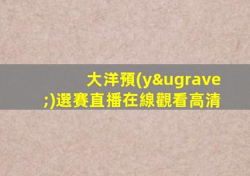 大洋預(yù)選賽直播在線觀看高清