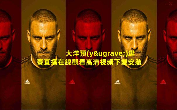 大洋預(yù)選賽直播在線觀看高清視頻下載安裝