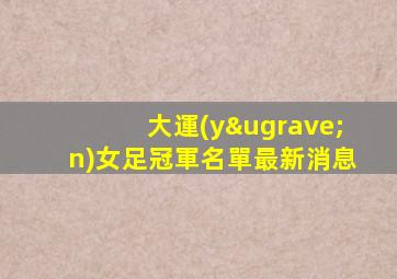 大運(yùn)女足冠軍名單最新消息
