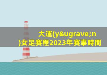 大運(yùn)女足賽程2023年賽事時間