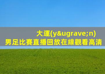 大運(yùn)男足比賽直播回放在線觀看高清