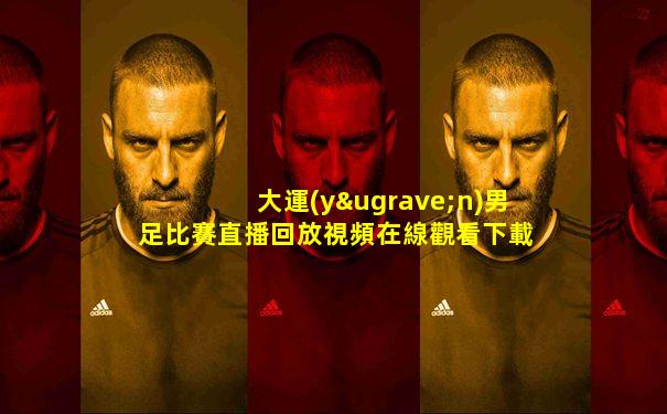 大運(yùn)男足比賽直播回放視頻在線觀看下載