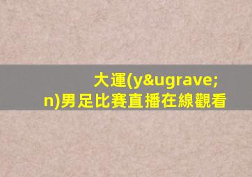 大運(yùn)男足比賽直播在線觀看