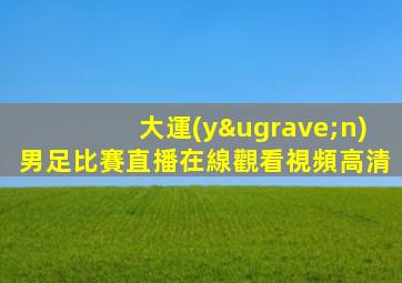 大運(yùn)男足比賽直播在線觀看視頻高清