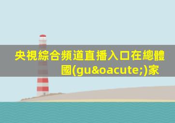 央視綜合頻道直播入口在總體國(guó)家