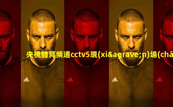 央視體育頻道cctv5現(xiàn)場(chǎng)直播