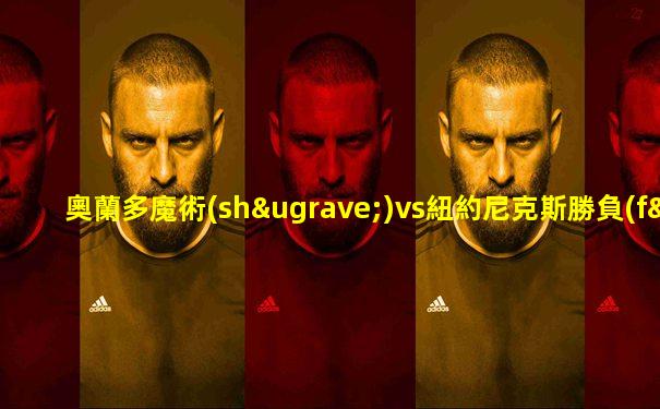 奧蘭多魔術(shù)vs紐約尼克斯勝負(fù)