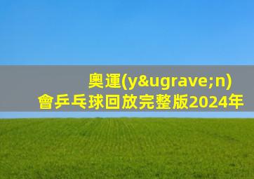 奧運(yùn)會乒乓球回放完整版2024年