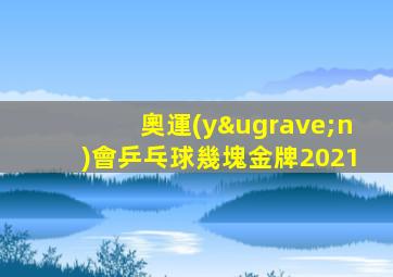 奧運(yùn)會乒乓球幾塊金牌2021