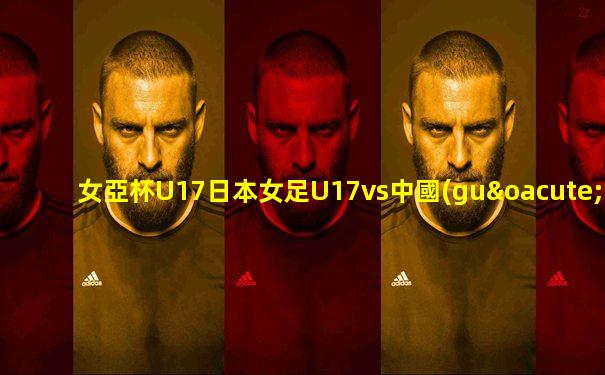 女亞杯U17日本女足U17vs中國(guó)女足U17評(píng)論