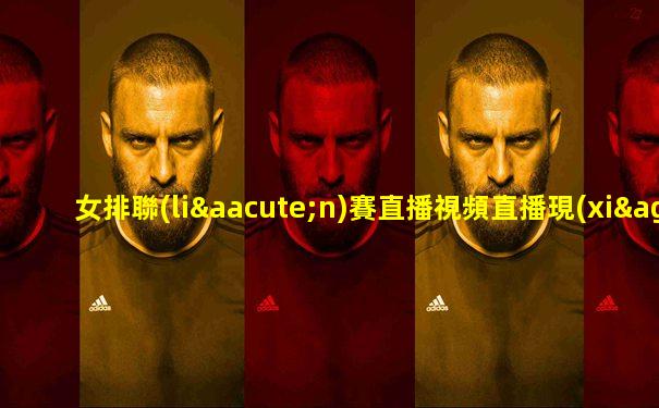 女排聯(lián)賽直播視頻直播現(xiàn)場直播