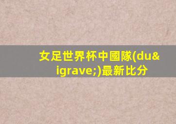 女足世界杯中國隊(duì)最新比分