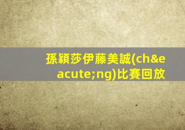 孫穎莎伊藤美誠(chéng)比賽回放