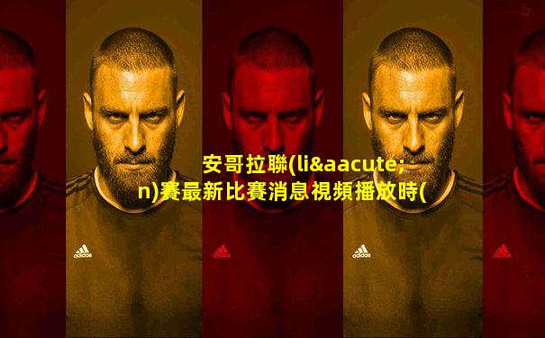 安哥拉聯(lián)賽最新比賽消息視頻播放時(shí)間