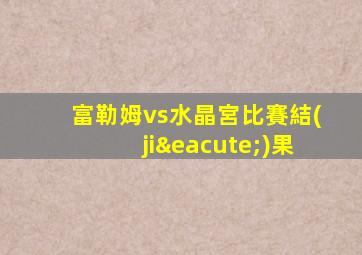 富勒姆vs水晶宮比賽結(jié)果