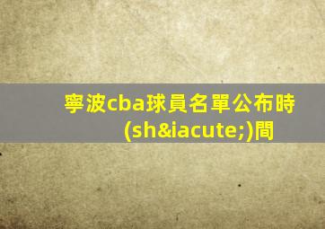 寧波cba球員名單公布時(shí)間