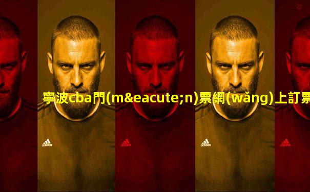 寧波cba門(mén)票網(wǎng)上訂票電話號(hào)碼