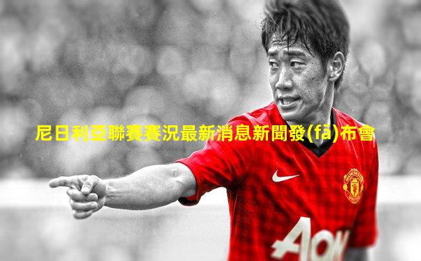 尼日利亞聯賽賽況最新消息新聞發(fā)布會
