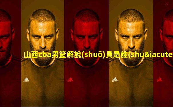 山西cba男籃解說(shuō)員是誰(shuí)