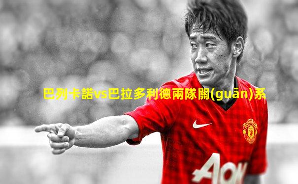 巴列卡諾vs巴拉多利德兩隊關(guān)系