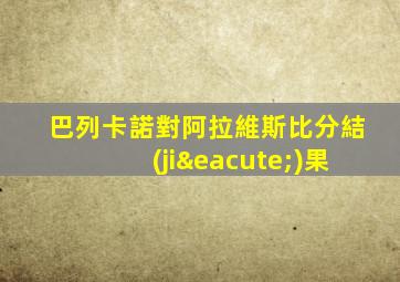 巴列卡諾對阿拉維斯比分結(jié)果