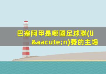 巴塞阿甲是哪國足球聯(lián)賽的主場