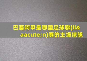 巴塞阿甲是哪國足球聯(lián)賽的主場球隊