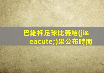巴維杯足球比賽結(jié)果公布時間