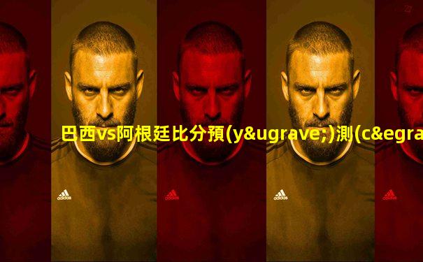巴西vs阿根廷比分預(yù)測(cè)