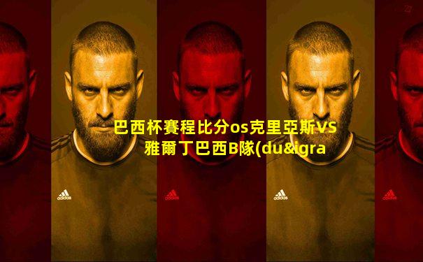 巴西杯賽程比分os克里亞斯VS雅爾丁巴西B隊(duì)