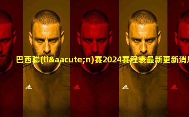 巴西聯(lián)賽2024賽程表最新更新消息