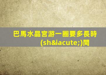 巴馬水晶宮游一圈要多長時(shí)間