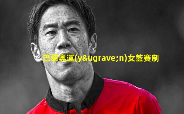 巴黎奧運(yùn)女籃賽制
