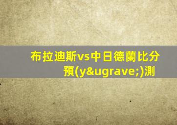 布拉迪斯vs中日德蘭比分預(yù)測