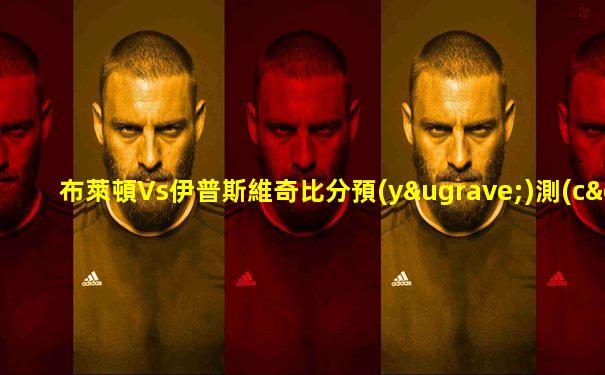 布萊頓Vs伊普斯維奇比分預(yù)測(cè)