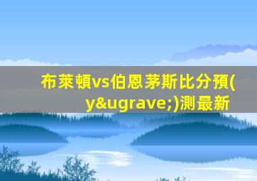 布萊頓vs伯恩茅斯比分預(yù)測最新