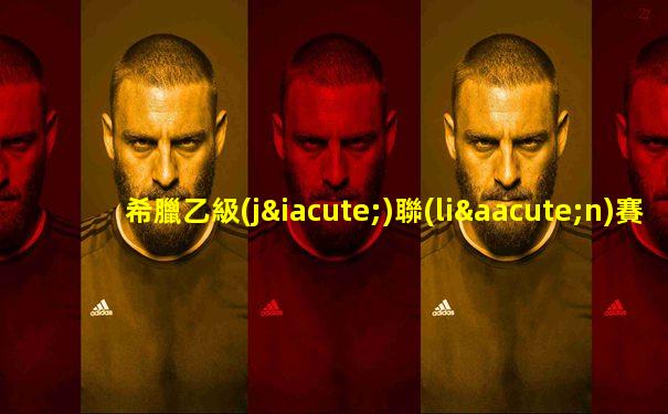 希臘乙級(jí)聯(lián)賽戰(zhàn)績(jī)查詢