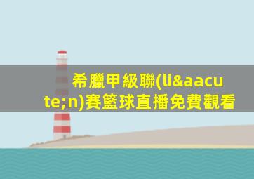 希臘甲級聯(lián)賽籃球直播免費觀看