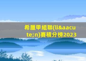 希臘甲組聯(lián)賽積分榜2023
