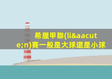 希臘甲聯(lián)賽一般是大球還是小球