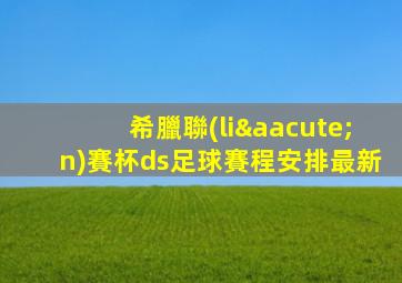 希臘聯(lián)賽杯ds足球賽程安排最新