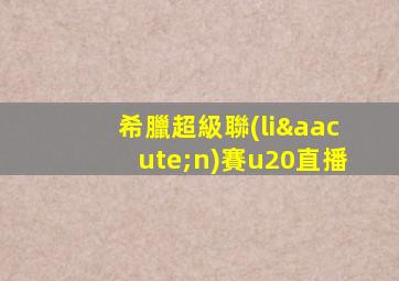 希臘超級聯(lián)賽u20直播