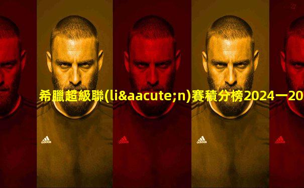 希臘超級聯(lián)賽積分榜2024一2025