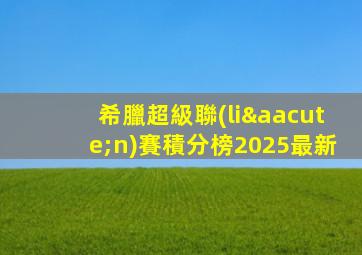 希臘超級聯(lián)賽積分榜2025最新