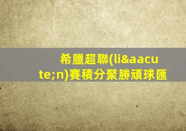 希臘超聯(lián)賽積分聚勝頑球匯