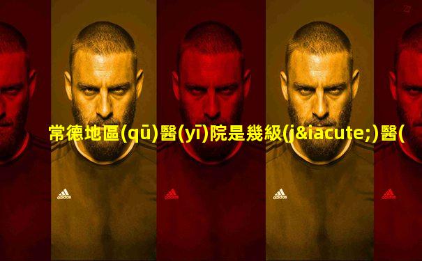常德地區(qū)醫(yī)院是幾級(jí)醫(yī)院