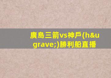 廣島三箭vs神戶(hù)勝利船直播