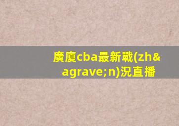 廣廈cba最新戰(zhàn)況直播