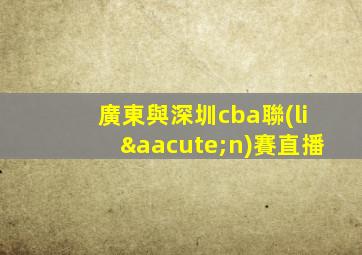 廣東與深圳cba聯(lián)賽直播