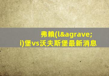 弗賴(lài)堡vs沃夫斯堡最新消息
